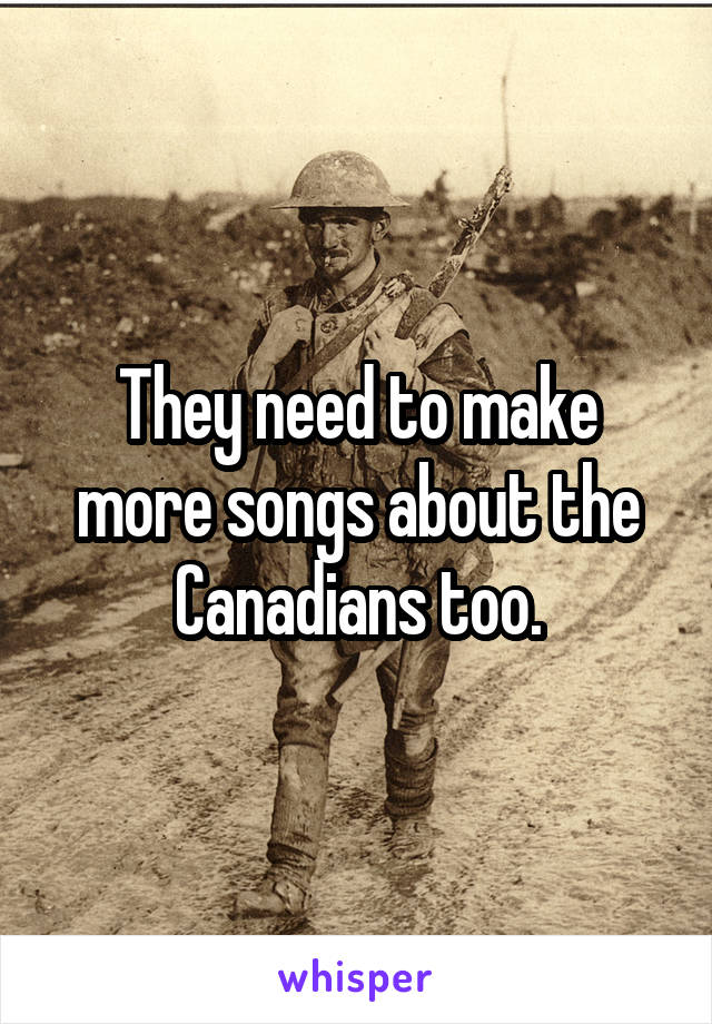 They need to make more songs about the Canadians too.