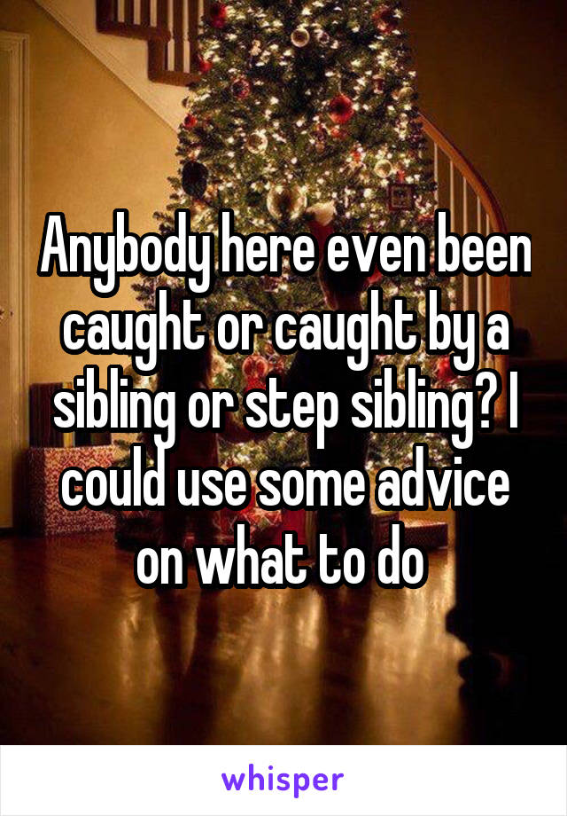 Anybody here even been caught or caught by a sibling or step sibling? I could use some advice on what to do 