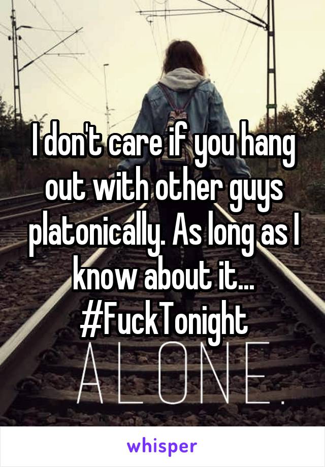 I don't care if you hang out with other guys platonically. As long as I know about it... #FuckTonight