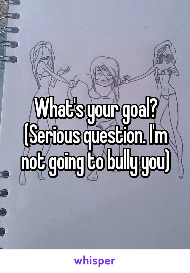 What's your goal? (Serious question. I'm not going to bully you)