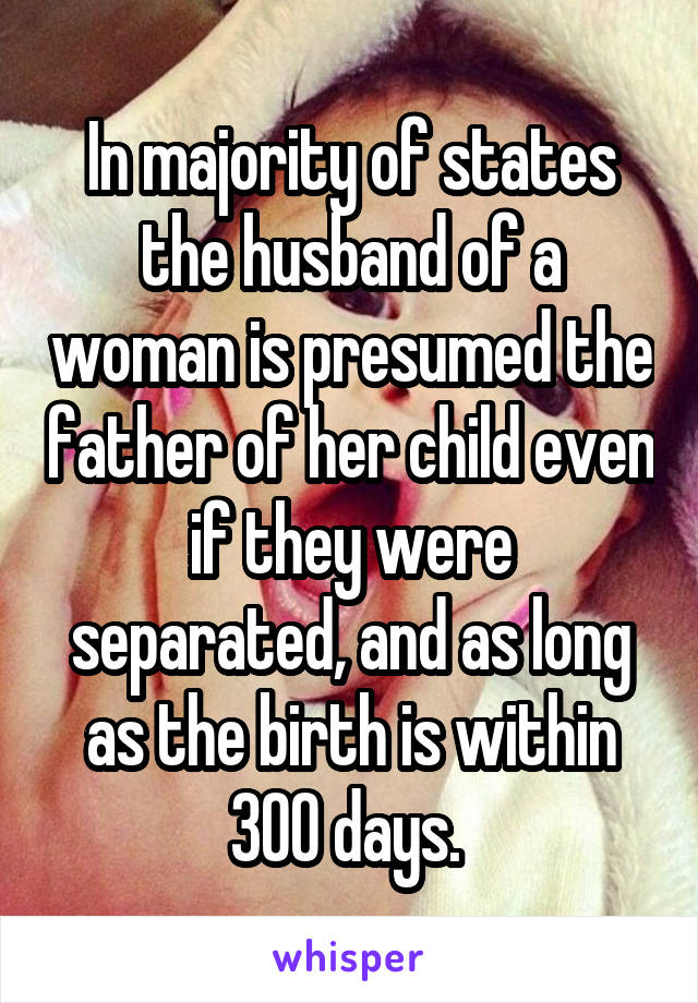 In majority of states the husband of a woman is presumed the father of her child even if they were separated, and as long as the birth is within 300 days. 