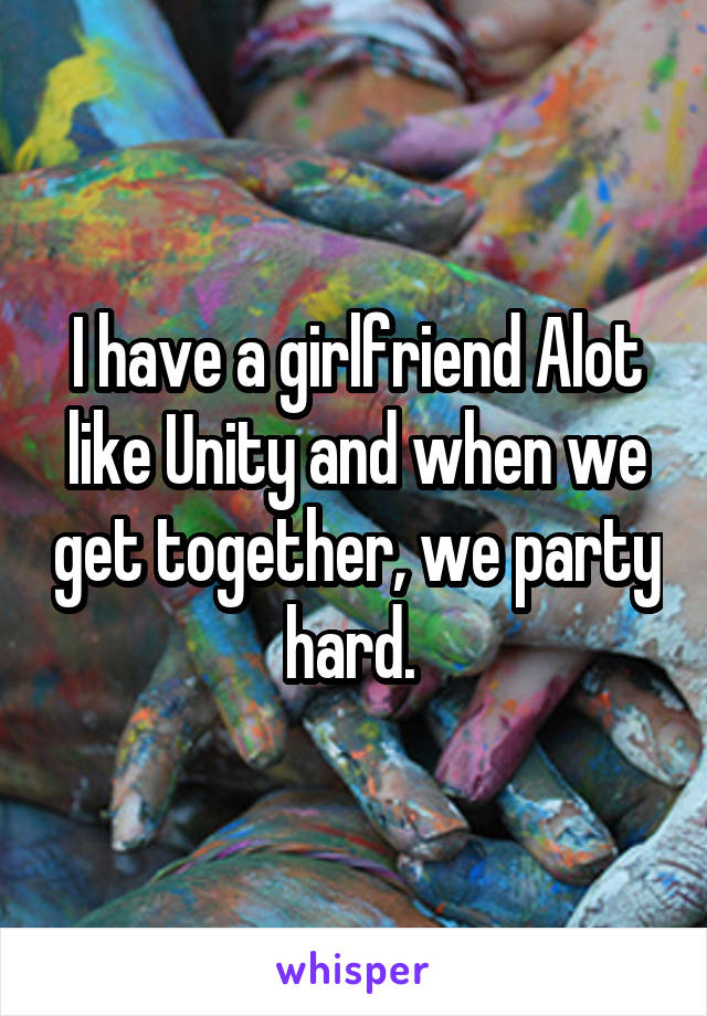 I have a girlfriend Alot like Unity and when we get together, we party hard. 