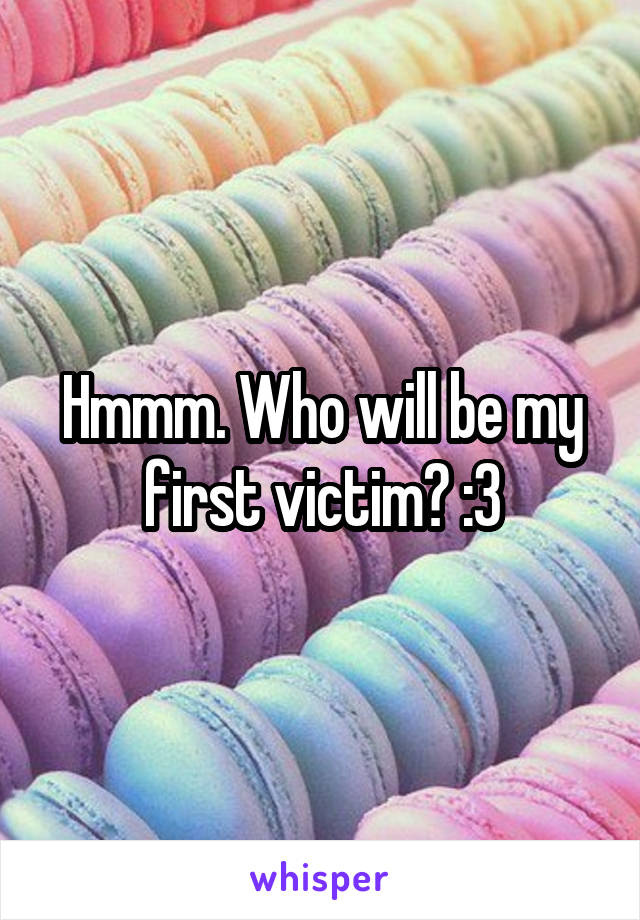 Hmmm. Who will be my first victim? :3