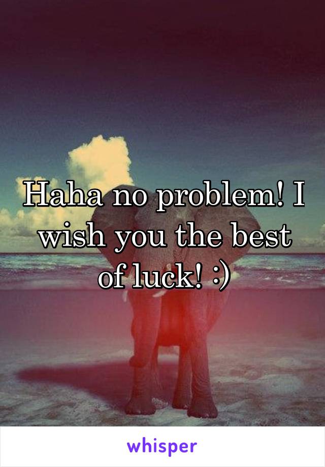 Haha no problem! I wish you the best of luck! :)