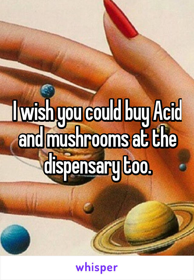 I wish you could buy Acid and mushrooms at the dispensary too.