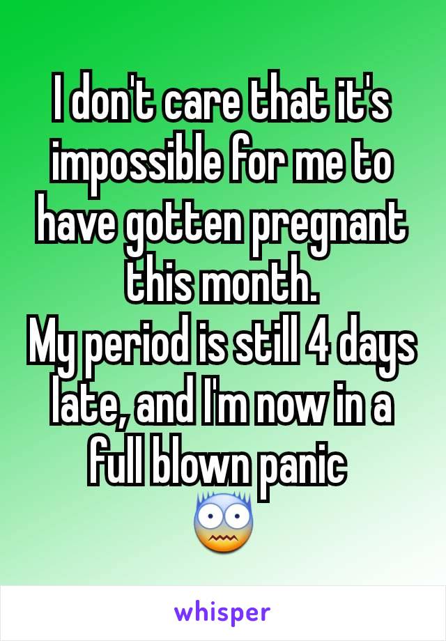 I don't care that it's impossible for me to have gotten pregnant this month.
My period is still 4 days late, and I'm now in a full blown panic 
😨
