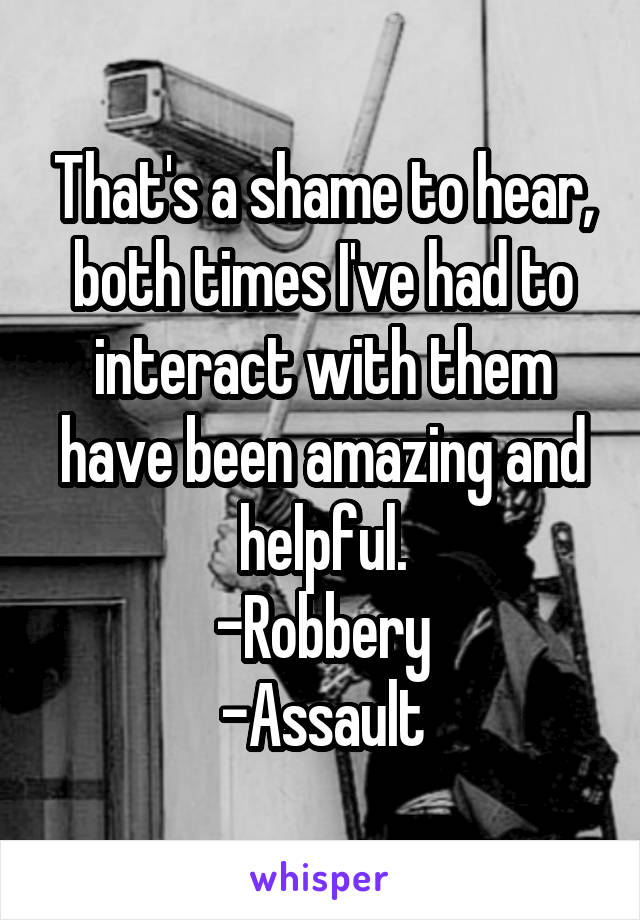 That's a shame to hear, both times I've had to interact with them have been amazing and helpful.
-Robbery
-Assault