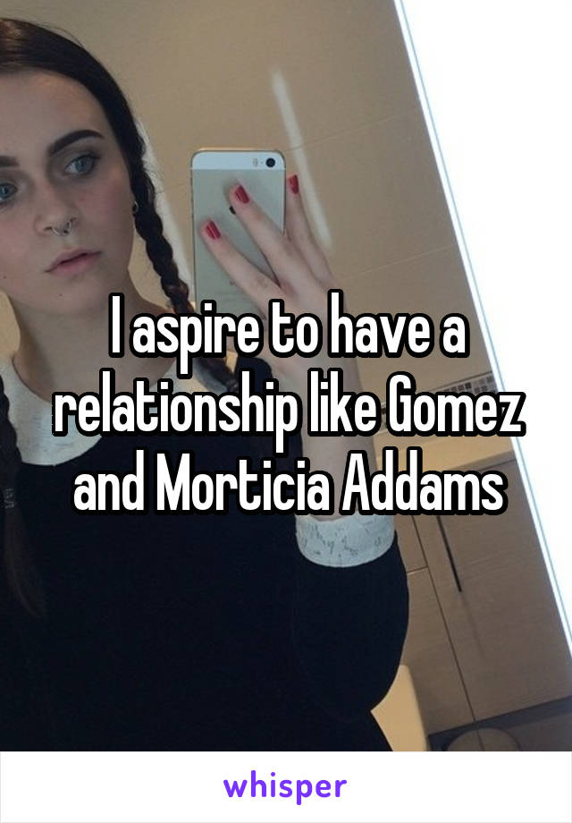 I aspire to have a relationship like Gomez and Morticia Addams