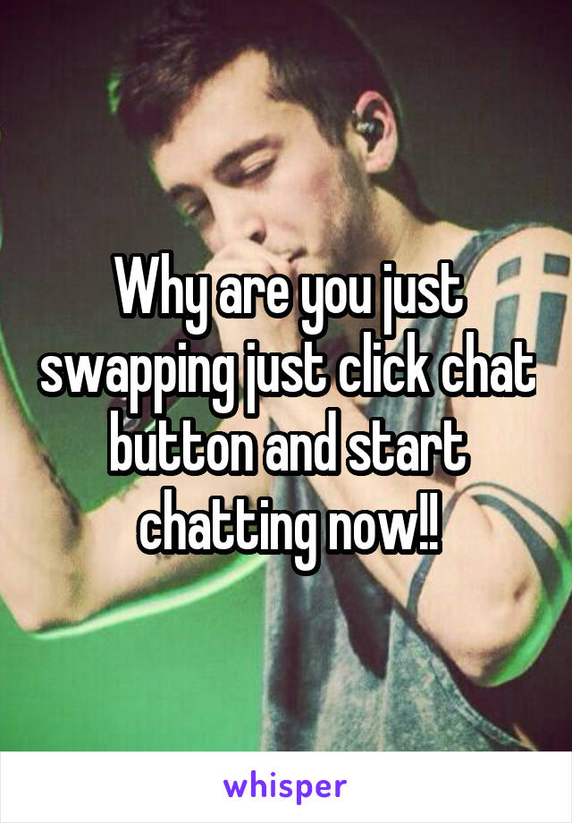 Why are you just swapping just click chat button and start chatting now!!