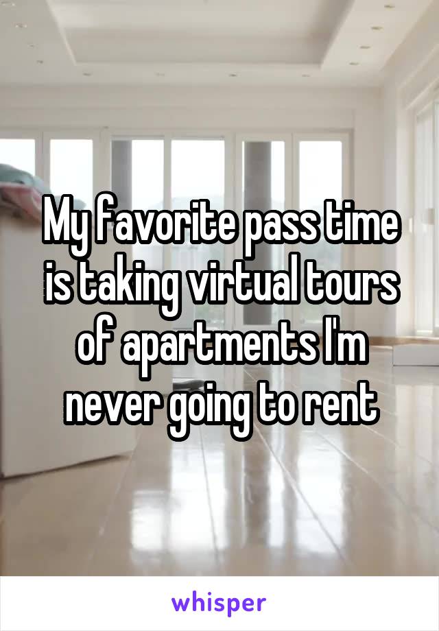 My favorite pass time is taking virtual tours of apartments I'm never going to rent