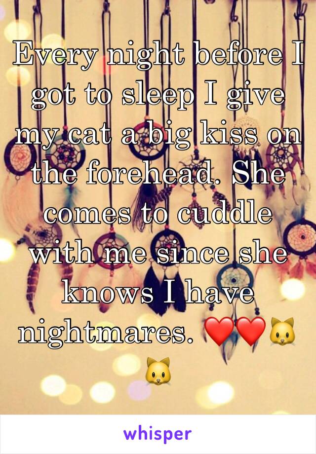 Every night before I got to sleep I give my cat a big kiss on the forehead. She comes to cuddle with me since she knows I have nightmares. ❤️❤️🐱🐱
