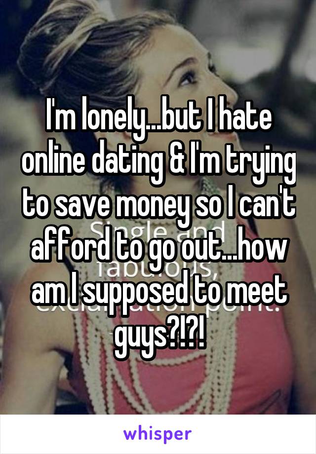 I'm lonely...but I hate online dating & I'm trying to save money so I can't afford to go out...how am I supposed to meet guys?!?!