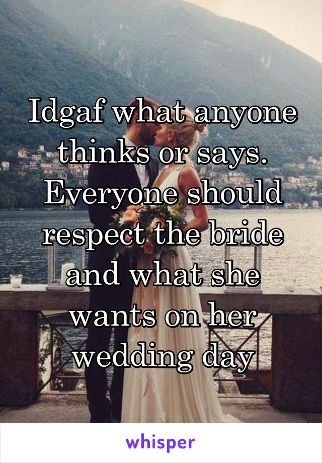 Idgaf what anyone thinks or says. Everyone should respect the bride and what she wants on her wedding day