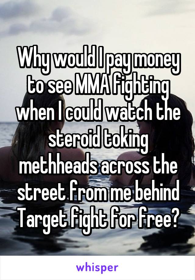 Why would I pay money to see MMA fighting when I could watch the steroid toking methheads across the street from me behind Target fight for free?