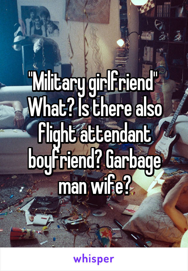 "Military girlfriend" 
What? Is there also flight attendant boyfriend? Garbage man wife?