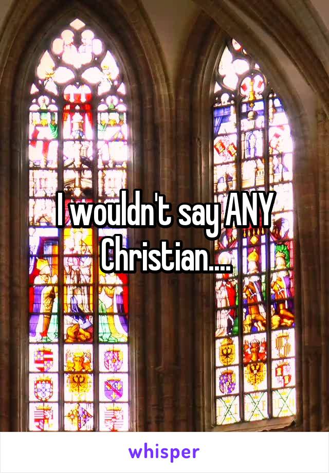 I wouldn't say ANY Christian....