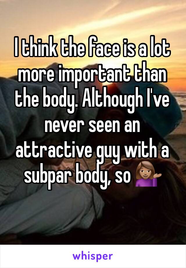 I think the face is a lot more important than the body. Although I've never seen an attractive guy with a subpar body, so 💁🏽