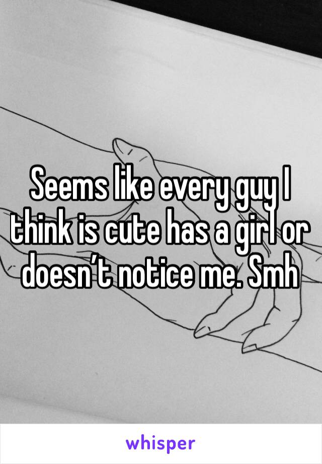 Seems like every guy I think is cute has a girl or doesn’t notice me. Smh