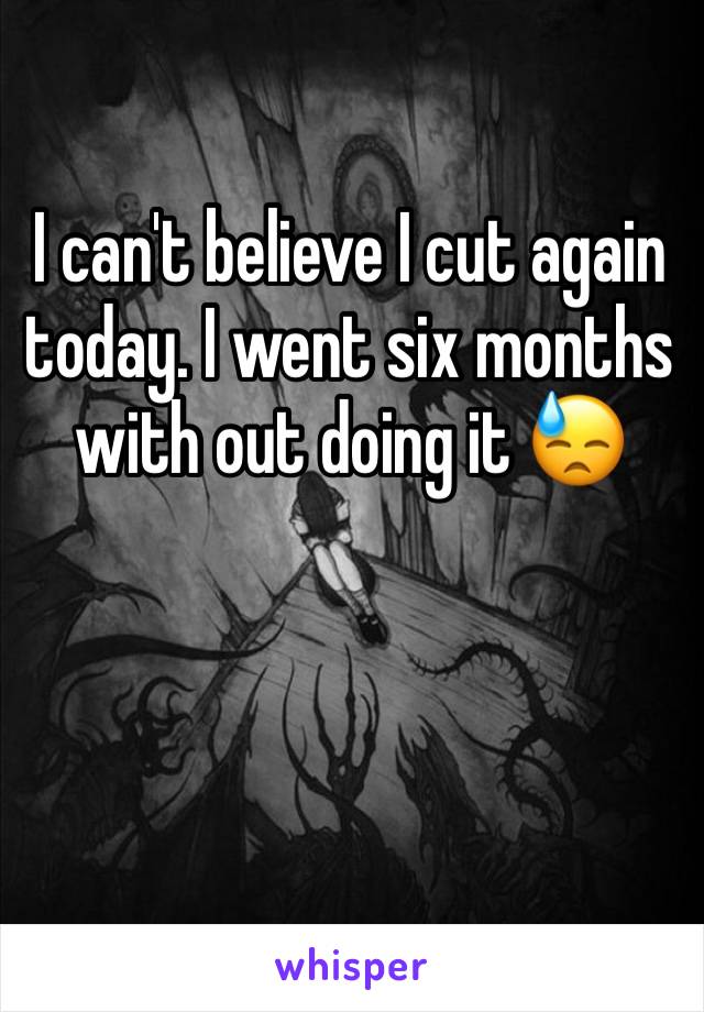 I can't believe I cut again today. I went six months with out doing it 😓