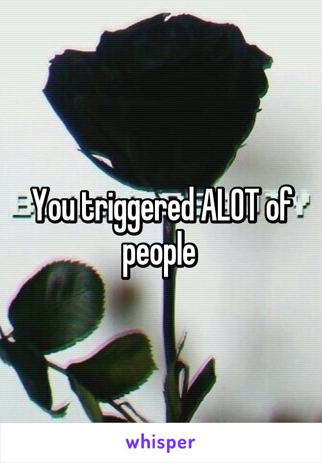 You triggered ALOT of people 