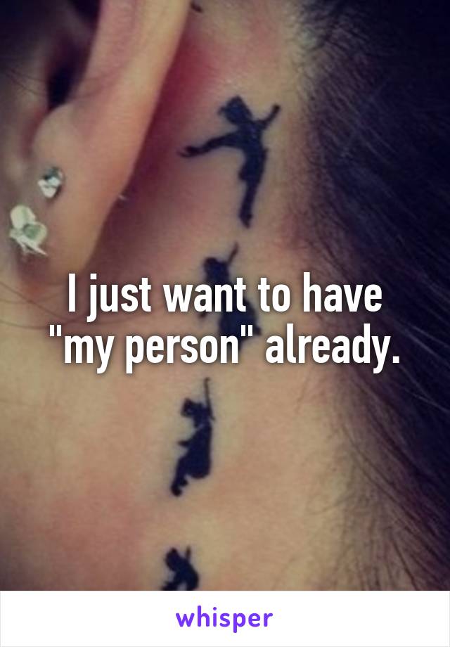 I just want to have "my person" already.