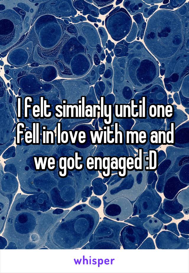 I felt similarly until one fell in love with me and we got engaged :D