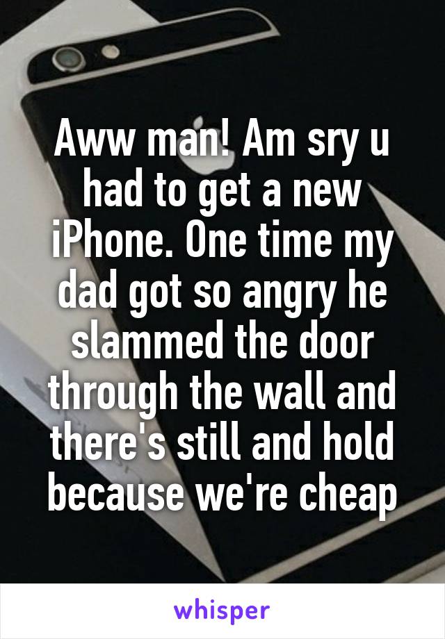 Aww man! Am sry u had to get a new iPhone. One time my dad got so angry he slammed the door through the wall and there's still and hold because we're cheap