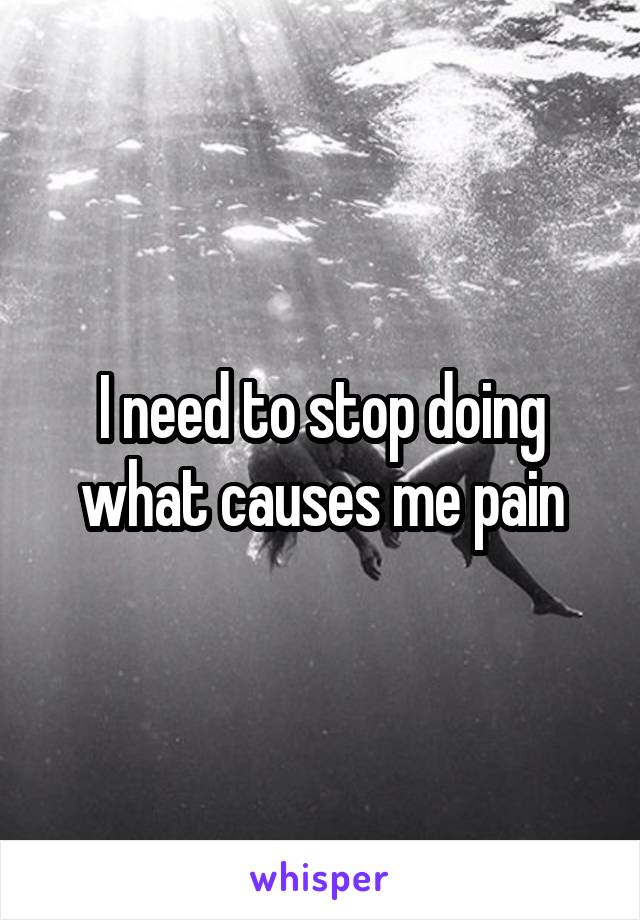 I need to stop doing what causes me pain