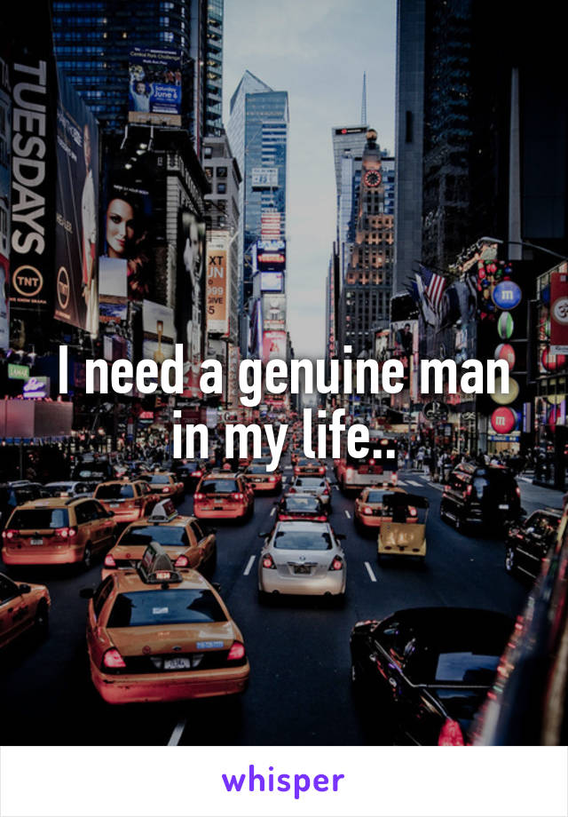 I need a genuine man in my life..