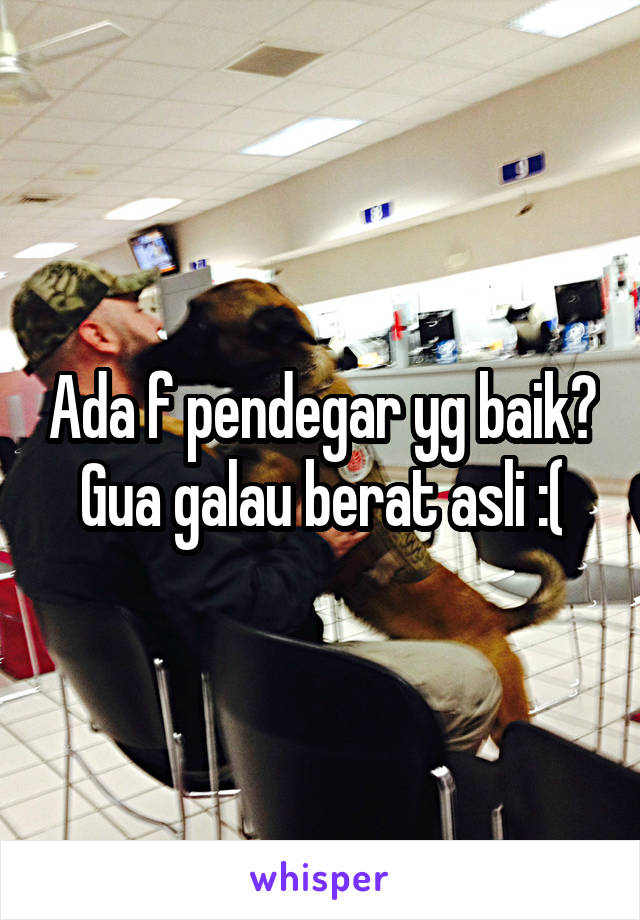 Ada f pendegar yg baik? Gua galau berat asli :(