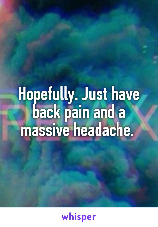 Hopefully. Just have back pain and a massive headache. 