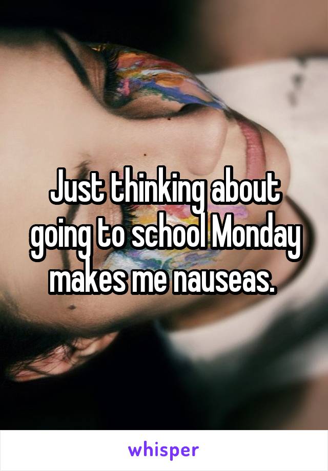 Just thinking about going to school Monday makes me nauseas. 