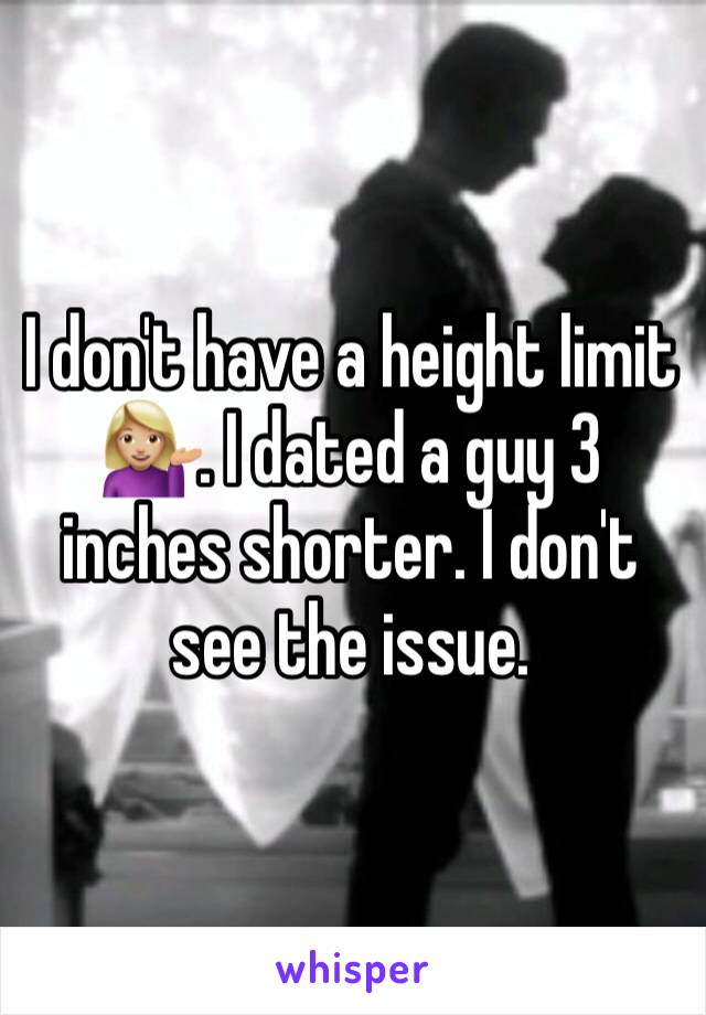 I don't have a height limit 💁🏼. I dated a guy 3 inches shorter. I don't see the issue. 