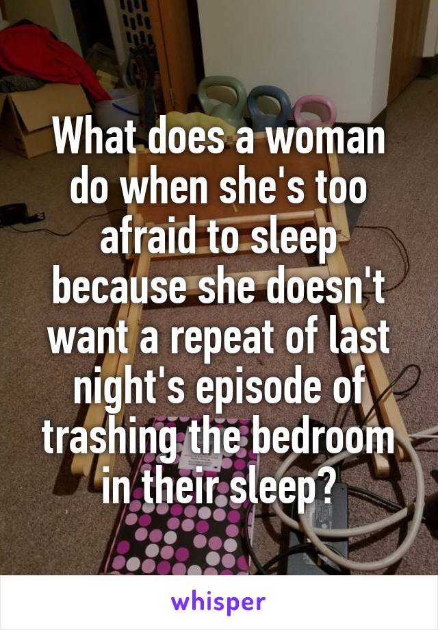 What does a woman do when she's too afraid to sleep because she doesn't want a repeat of last night's episode of trashing the bedroom in their sleep?