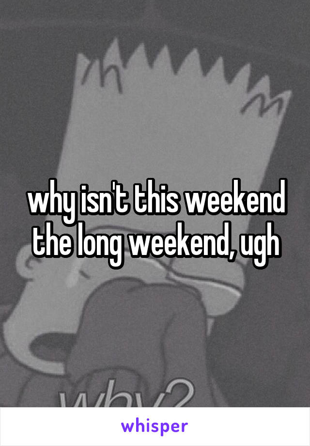 why isn't this weekend the long weekend, ugh