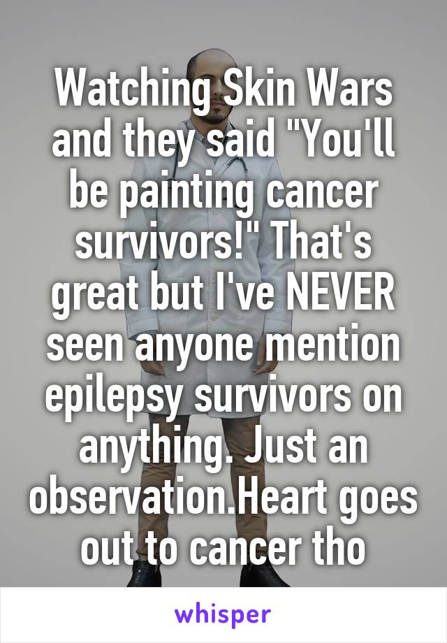 Watching Skin Wars and they said "You'll be painting cancer survivors!" That's great but I've NEVER seen anyone mention epilepsy survivors on anything. Just an observation.Heart goes out to cancer tho