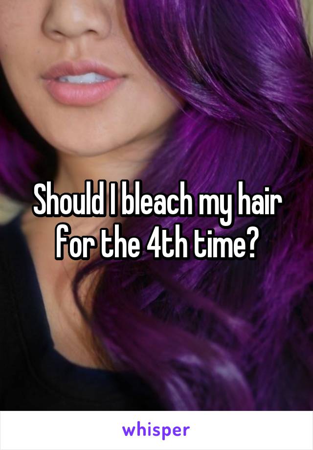 Should I bleach my hair for the 4th time?