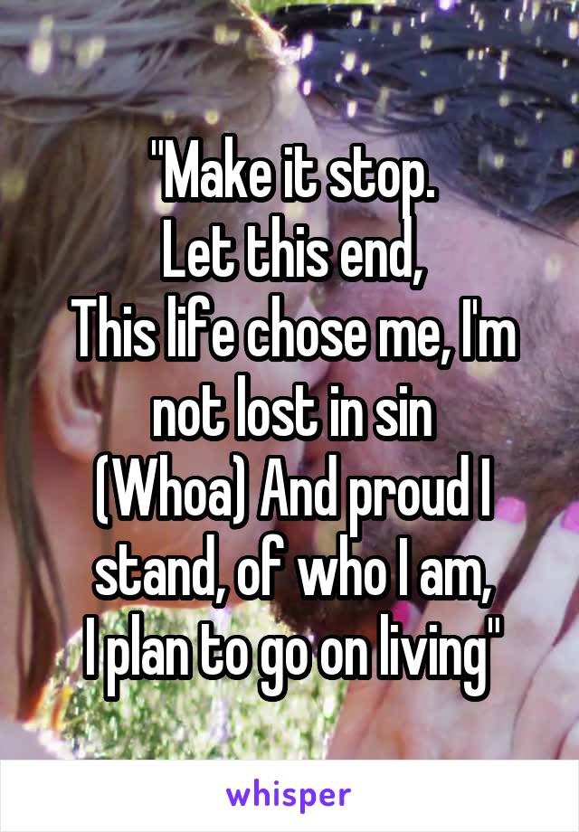 "Make it stop.
Let this end,
This life chose me, I'm not lost in sin
(Whoa) And proud I stand, of who I am,
I plan to go on living"