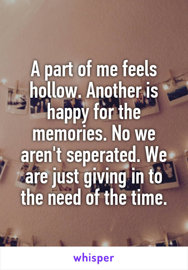 A part of me feels hollow. Another is happy for the memories. No we aren't seperated. We are just giving in to the need of the time.