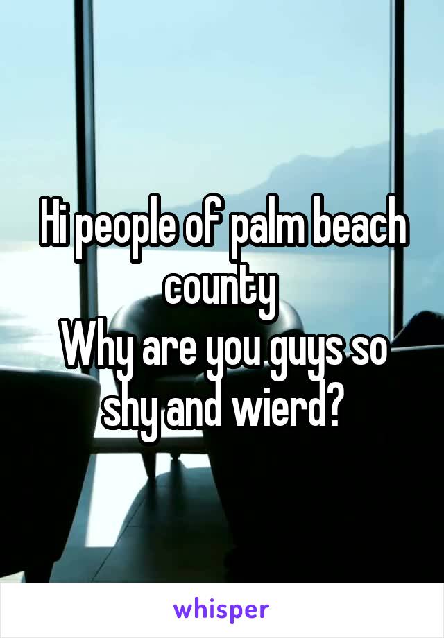 Hi people of palm beach county 
Why are you guys so shy and wierd?