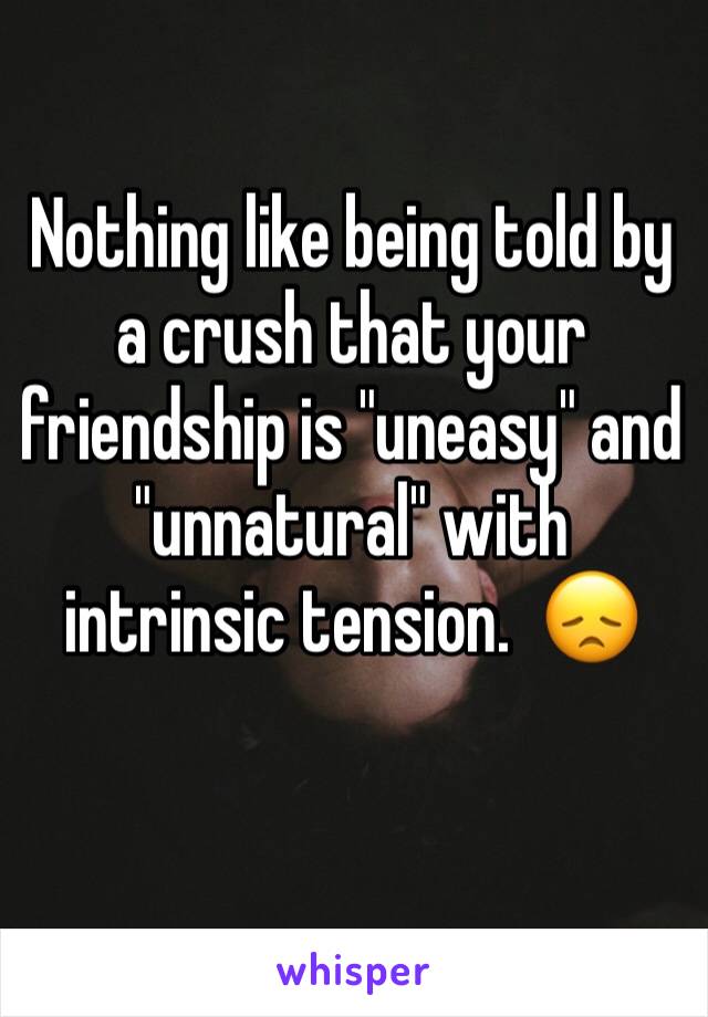 Nothing like being told by a crush that your friendship is "uneasy" and "unnatural" with intrinsic tension.  😞