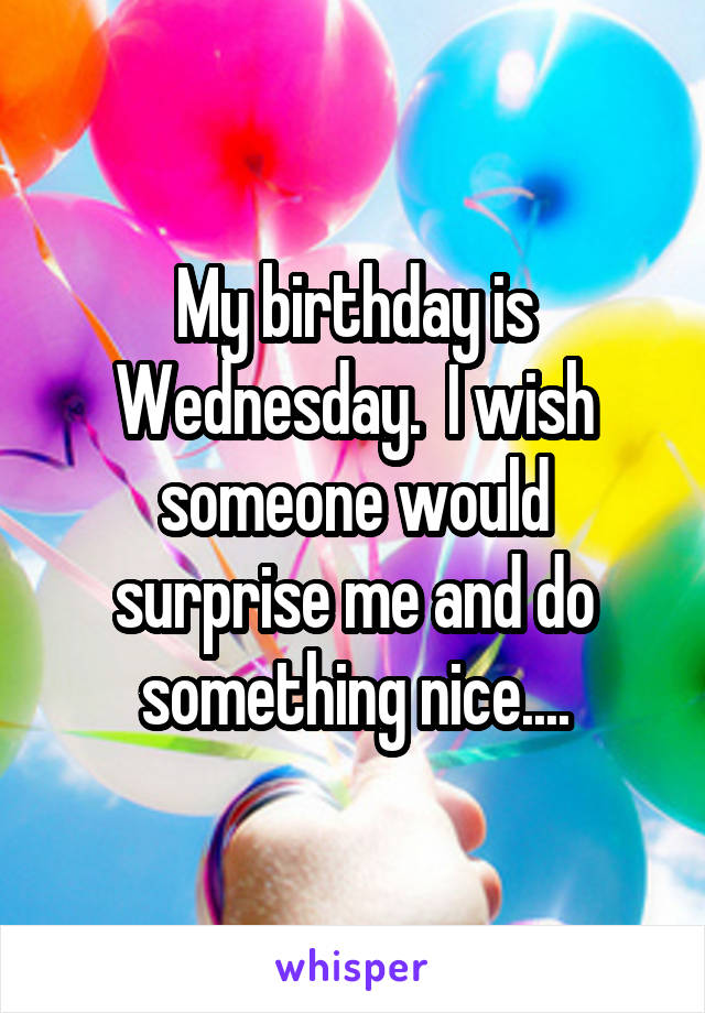 My birthday is Wednesday.  I wish someone would surprise me and do something nice....