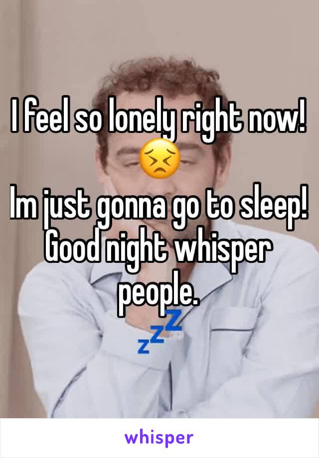 I feel so lonely right now! 😣 
Im just gonna go to sleep! 
Good night whisper people. 
💤