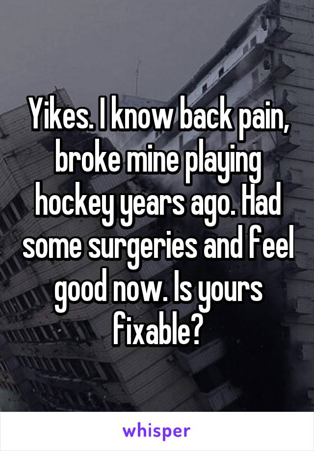 Yikes. I know back pain, broke mine playing hockey years ago. Had some surgeries and feel good now. Is yours fixable?