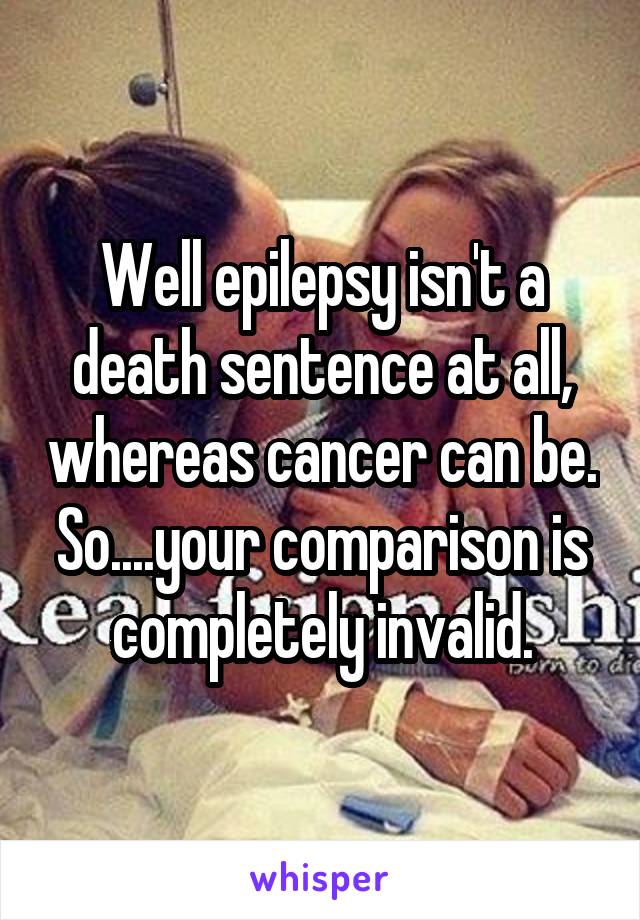 Well epilepsy isn't a death sentence at all, whereas cancer can be. So....your comparison is completely invalid.