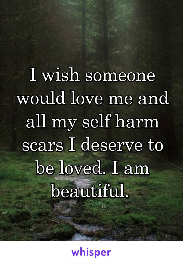 I wish someone would love me and all my self harm scars I deserve to be loved. I am beautiful. 