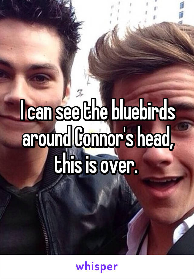 I can see the bluebirds around Connor's head, this is over. 