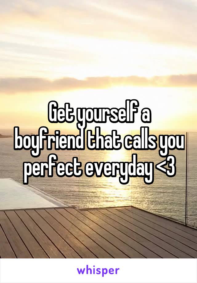 Get yourself a boyfriend that calls you perfect everyday <3