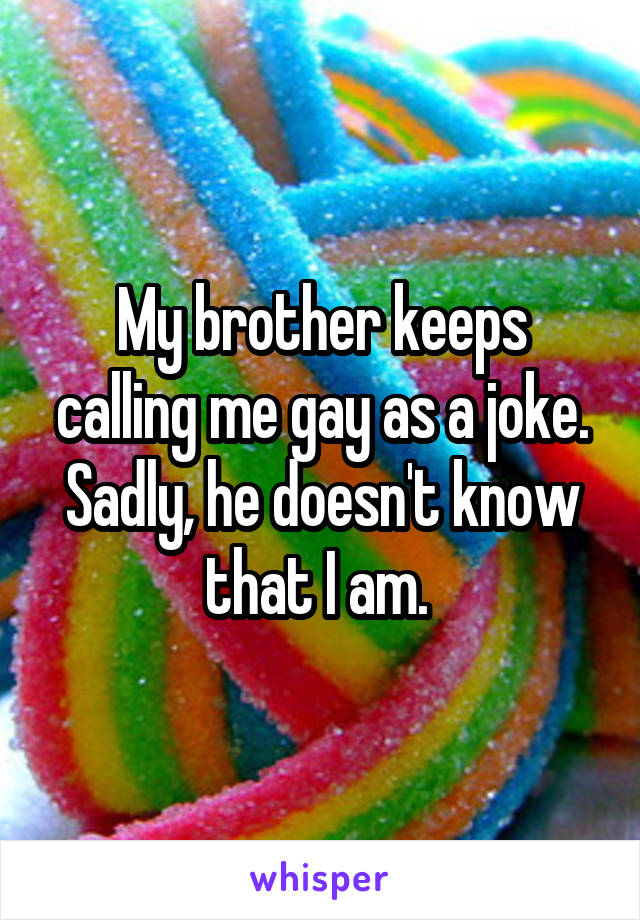 My brother keeps calling me gay as a joke. Sadly, he doesn't know that I am. 