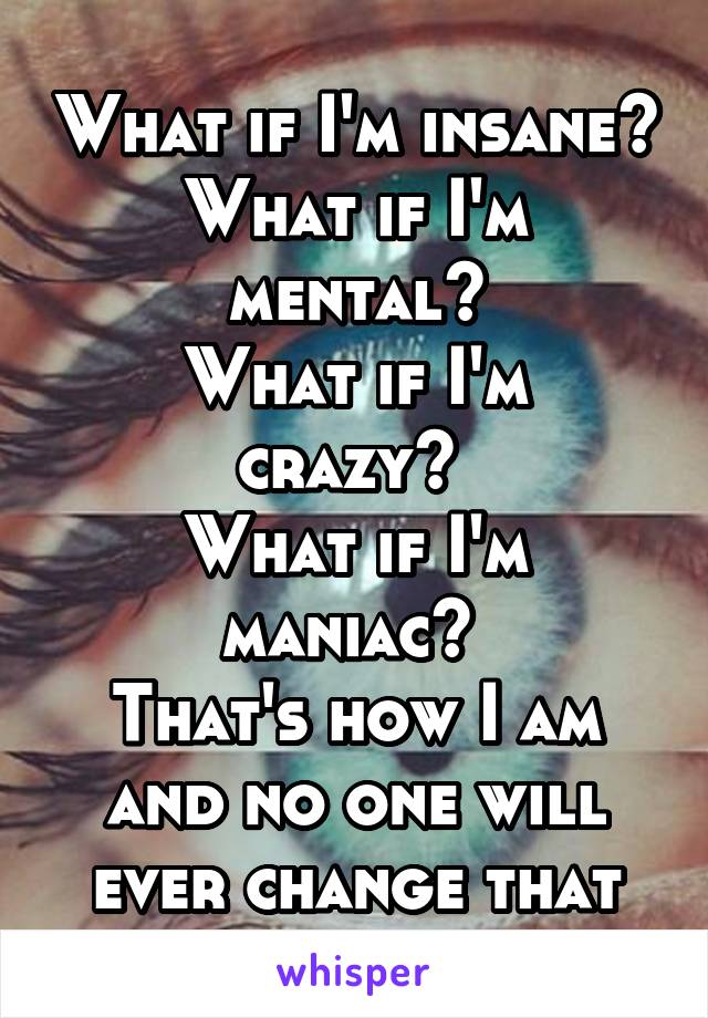 What if I'm insane? What if I'm mental?
What if I'm crazy? 
What if I'm maniac? 
That's how I am and no one will ever change that